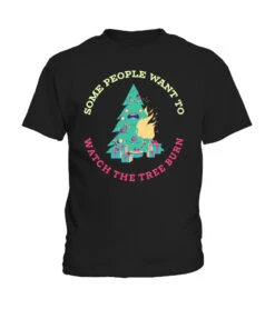 Some People Want To See The Tree Burn - Fun Christmas Shirt